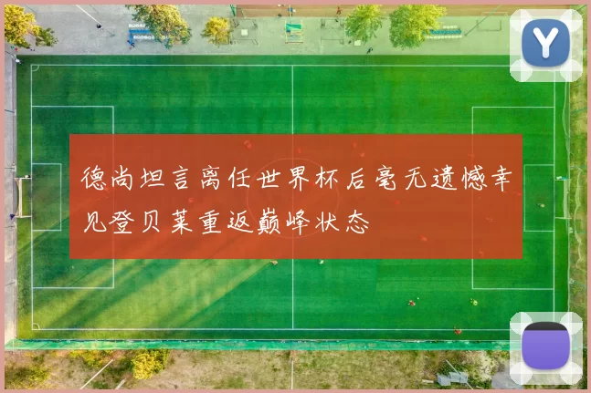 德尚坦言离任世界杯后毫无遗憾幸见登贝莱重返巅峰状态