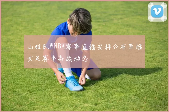 山猫队WNBA赛事直播安排公布草蜢女足赛季备战动态