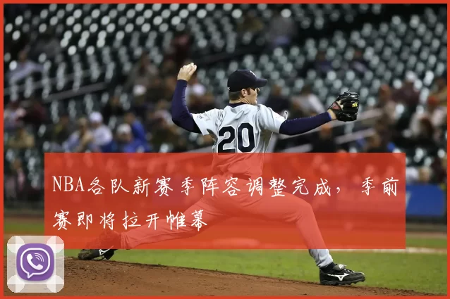 NBA各队新赛季阵容调整完成，季前赛即将拉开帷幕