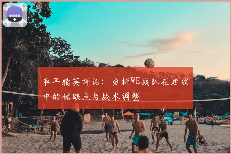 和平精英评论:分析WE战队在进攻中的优缺点与战术调整