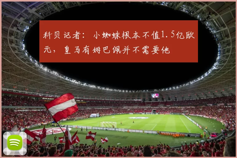 科贝记者:小蜘蛛根本不值1.5亿欧元,皇马有姆巴佩并不需要他