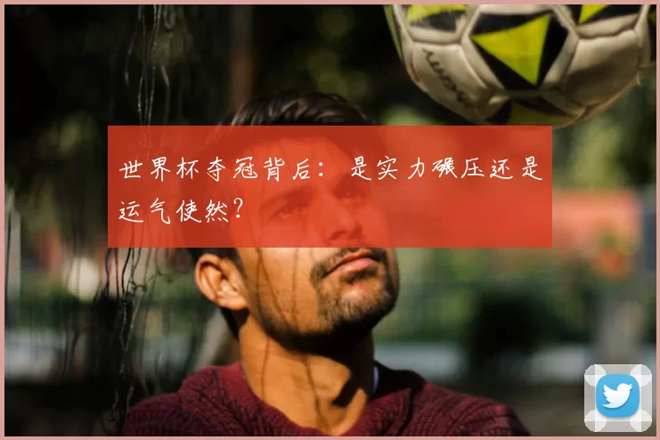 世界杯夺冠背后：是实力碾压还是运气使然？