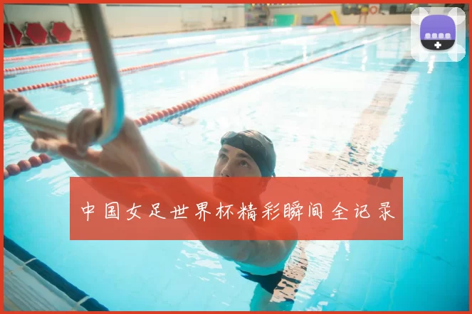 中国女足世界杯精彩瞬间全记录