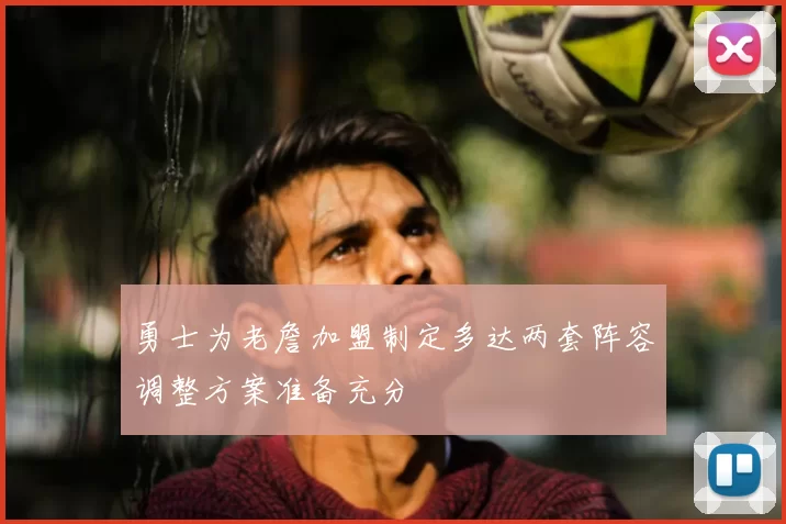 勇士为老詹加盟制定多达两套阵容调整方案准备充分