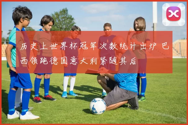 历史上世界杯冠军次数统计出炉 巴西领跑德国意大利紧随其后