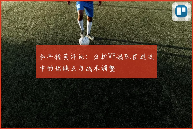 和平精英评论:分析WE战队在进攻中的优缺点与战术调整