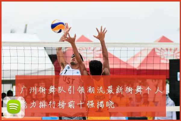 广州街舞队引领潮流最新街舞个人能力排行榜前十强揭晓