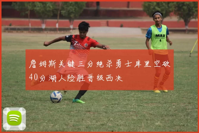 詹姆斯关键三分绝杀勇士库里空砍40分湖人险胜晋级西决