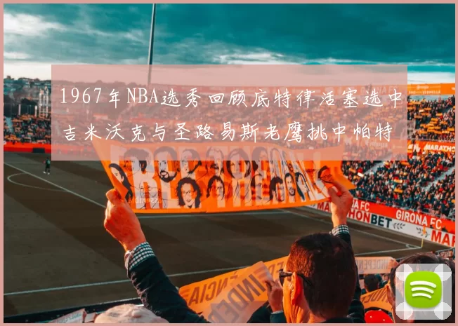 1967年NBA选秀回顾底特律活塞选中吉米沃克与圣路易斯老鹰挑中帕特莱利