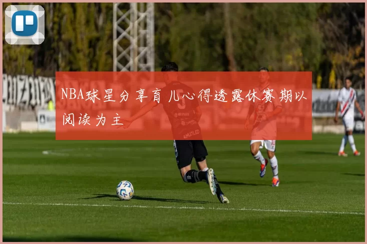 NBA球星分享育儿心得透露休赛期以阅读为主