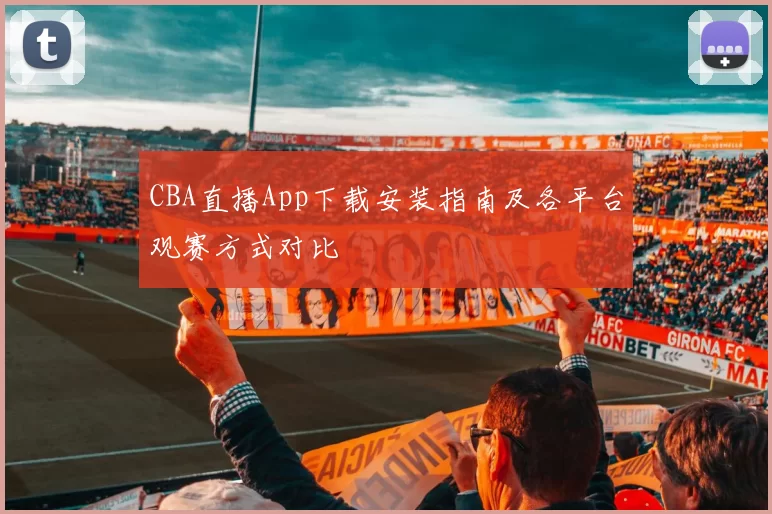 CBA直播App下载安装指南及各平台观赛方式对比