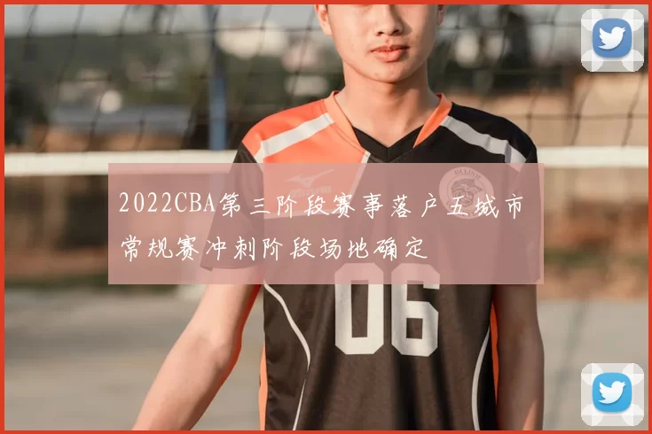 2022CBA第三阶段赛事落户五城市 常规赛冲刺阶段场地确定