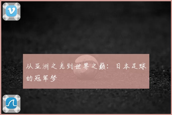 从亚洲之光到世界之巅:日本足球的冠军梦