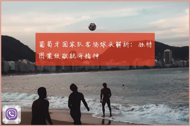 葡萄牙国家队客场球衣解析:独特图案致敬航海精神