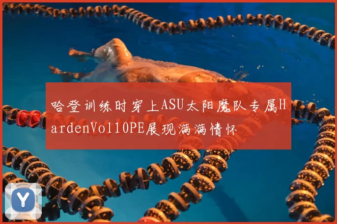 哈登训练时穿上ASU太阳魔队专属HardenVol10PE展现满满情怀