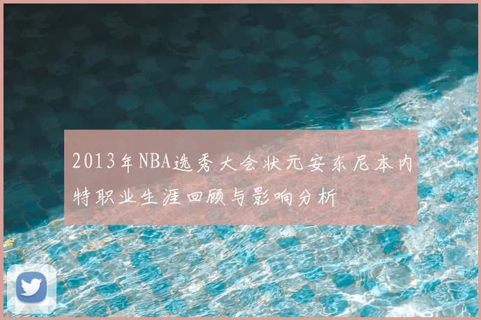 2013年NBA选秀大会状元安东尼本内特职业生涯回顾与影响分析