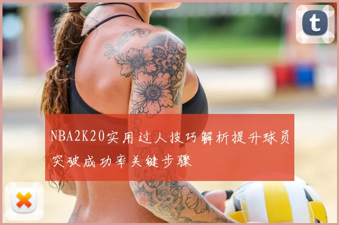 NBA2K20实用过人技巧解析提升球员突破成功率关键步骤