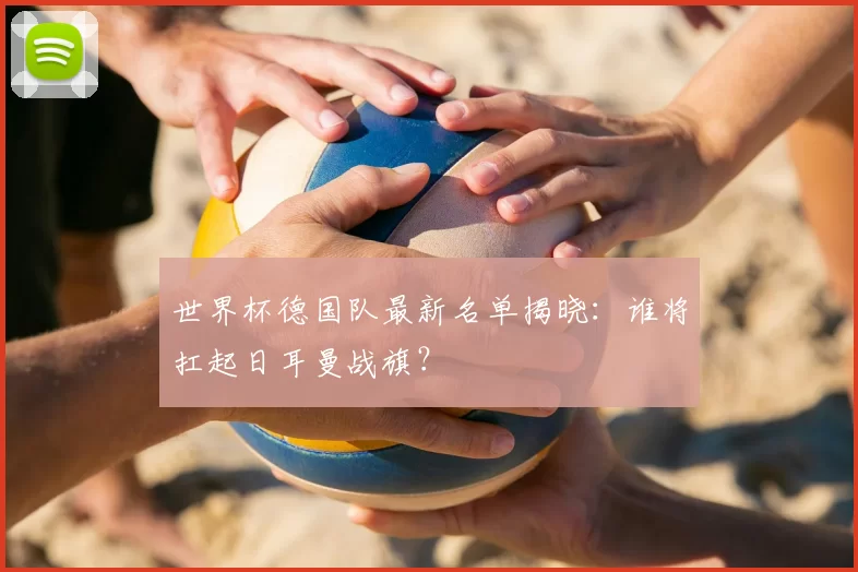 世界杯德国队最新名单揭晓:谁将扛起日耳曼战旗?