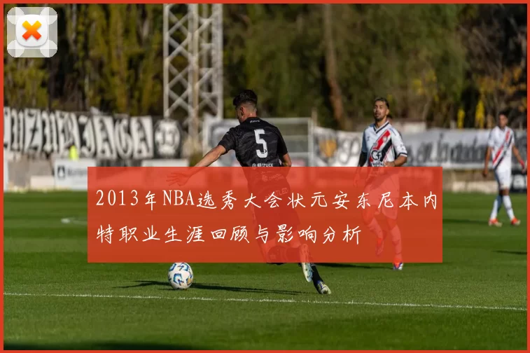 2013年NBA选秀大会状元安东尼本内特职业生涯回顾与影响分析