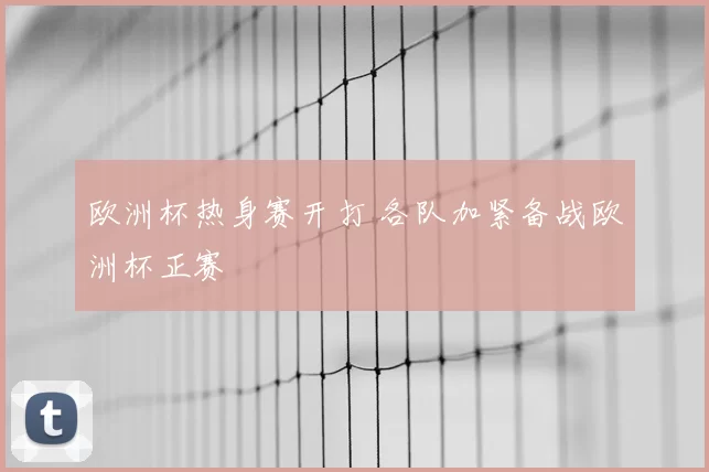 欧洲杯热身赛开打 各队加紧备战欧洲杯正赛