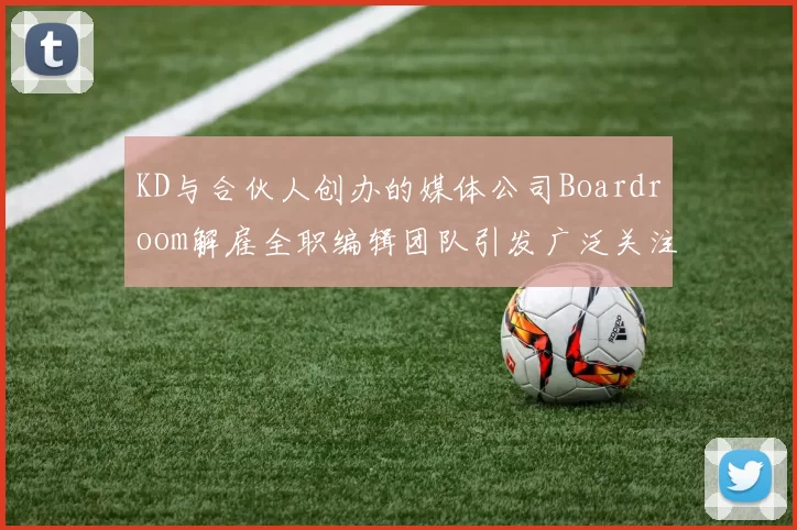 KD与合伙人创办的媒体公司Boardroom解雇全职编辑团队引发广泛关注