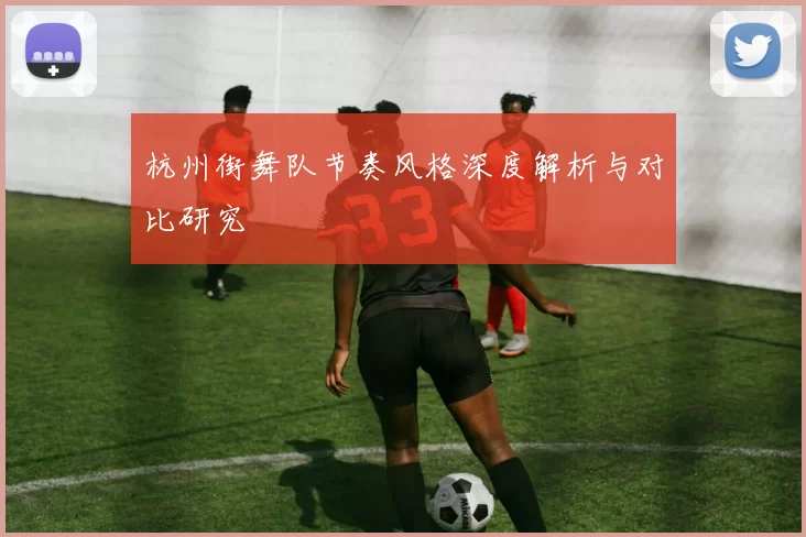 杭州街舞队节奏风格深度解析与对比研究