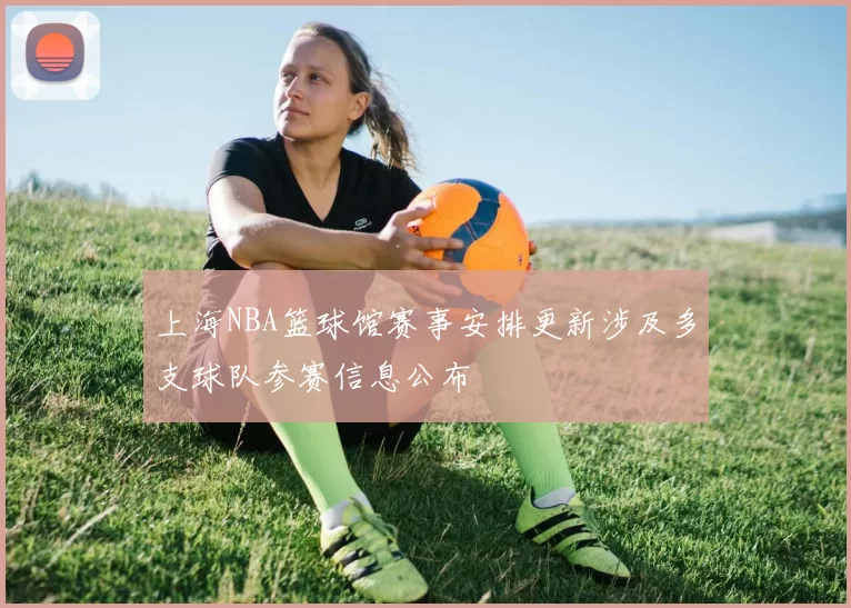 上海NBA篮球馆赛事安排更新涉及多支球队参赛信息公布