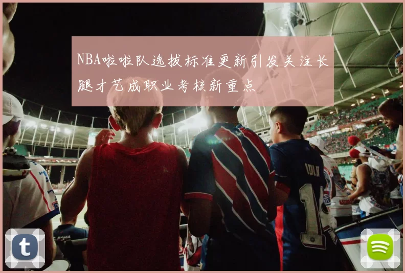 NBA啦啦队选拔标准更新引发关注长腿才艺成职业考核新重点