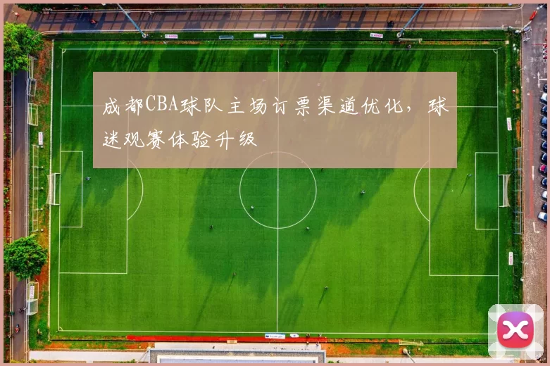 成都CBA球队主场订票渠道优化,球迷观赛体验升级