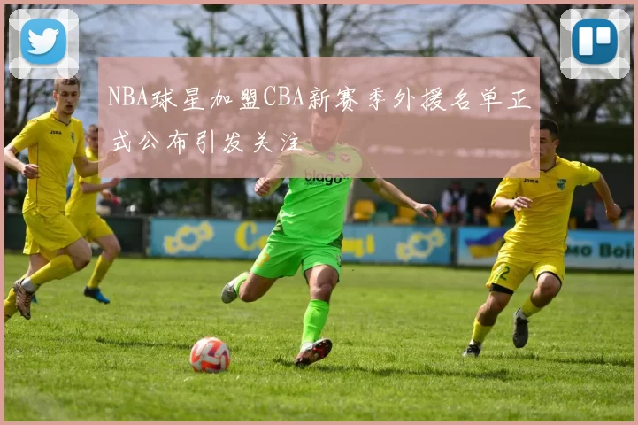 NBA球星加盟CBA新赛季外援名单正式公布引发关注