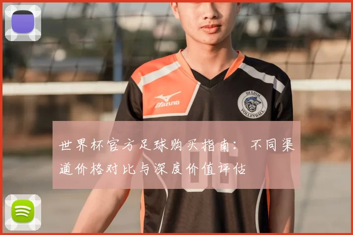 世界杯官方足球购买指南：不同渠道价格对比与深度价值评估