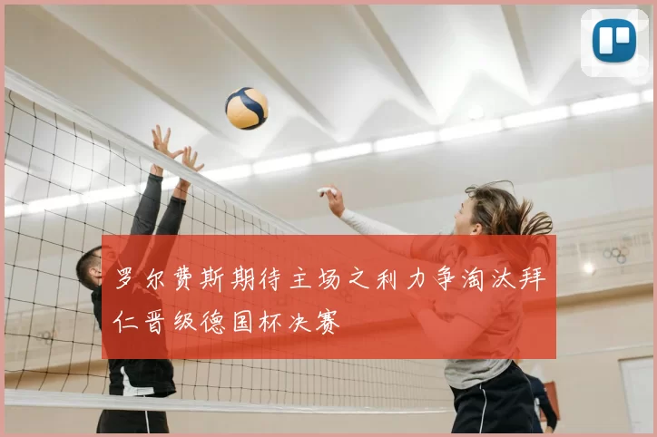 罗尔费斯期待主场之利力争淘汰拜仁晋级德国杯决赛