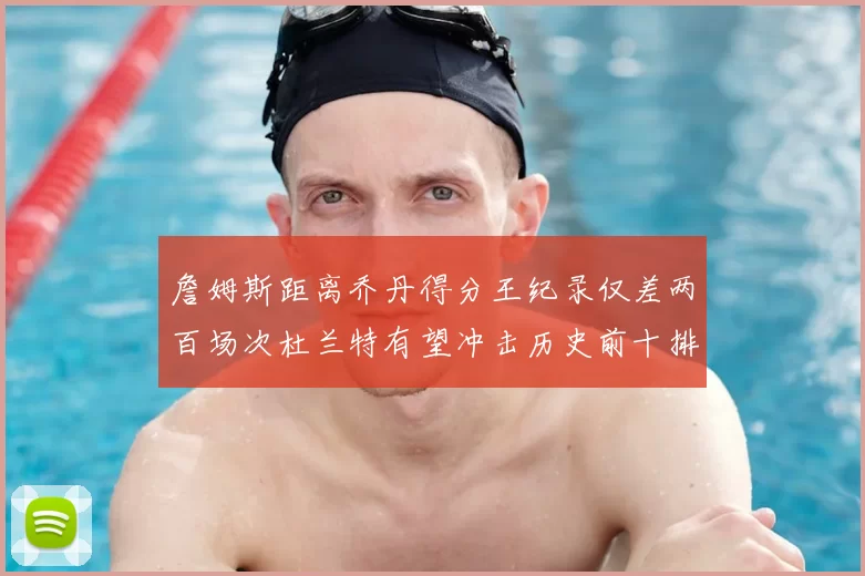 詹姆斯距离乔丹得分王纪录仅差两百场次杜兰特有望冲击历史前十排名
