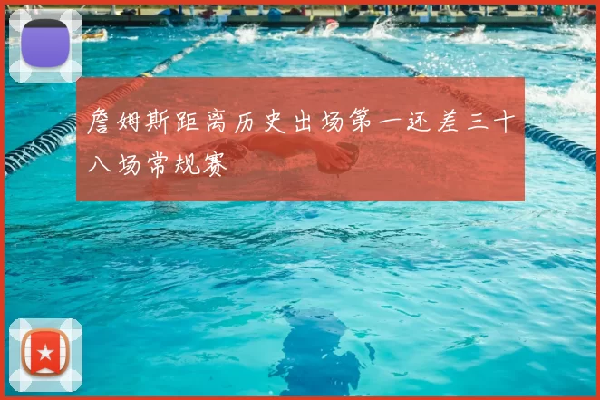 詹姆斯距离历史出场第一还差三十八场常规赛