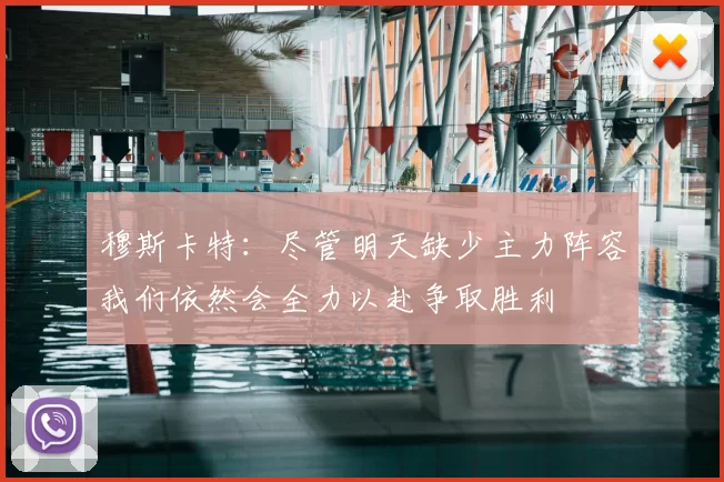 穆斯卡特：尽管明天缺少主力阵容我们依然会全力以赴争取胜利