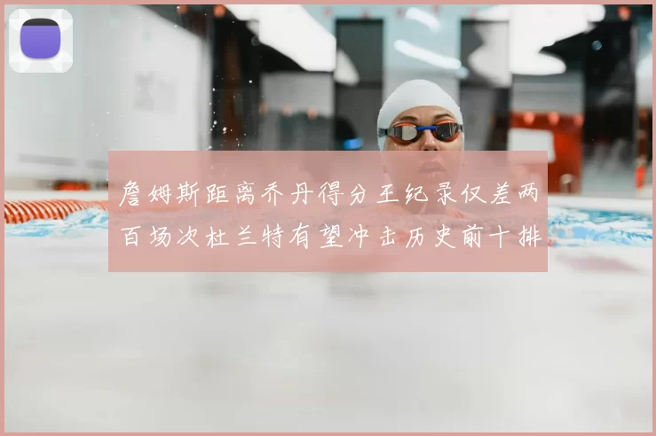 詹姆斯距离乔丹得分王纪录仅差两百场次杜兰特有望冲击历史前十排名