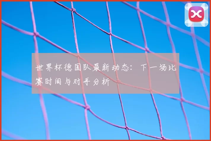 世界杯德国队最新动态:下一场比赛时间与对手分析