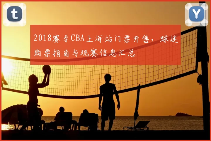 2018赛季CBA上海站门票开售，球迷购票指南与观赛信息汇总