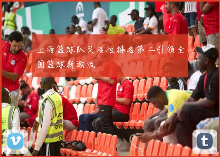 上海篮球队灵活性排名第二引领全国篮球新潮流