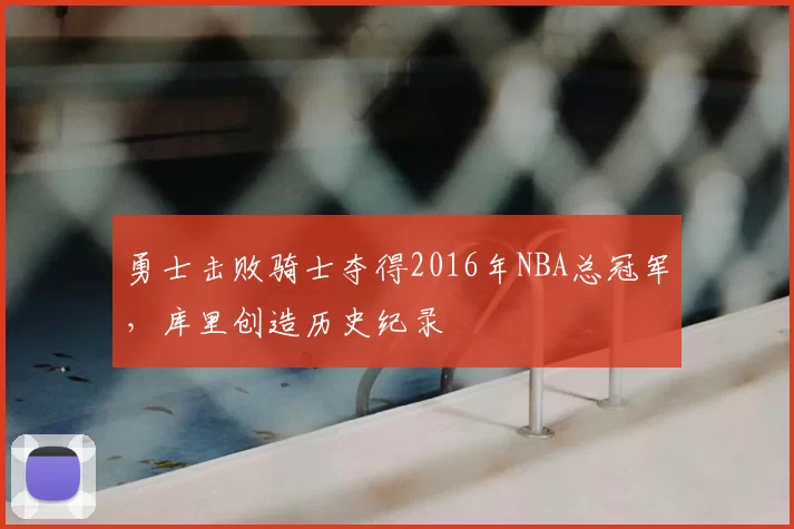 勇士击败骑士夺得2016年NBA总冠军，库里创造历史纪录
