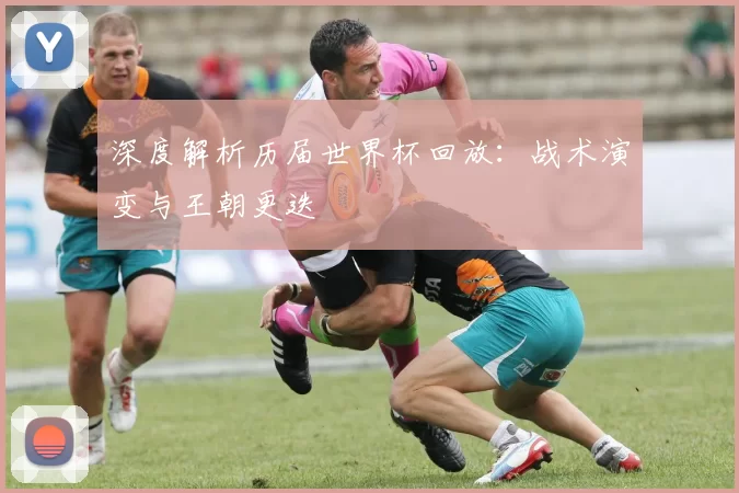 深度解析历届世界杯回放：战术演变与王朝更迭