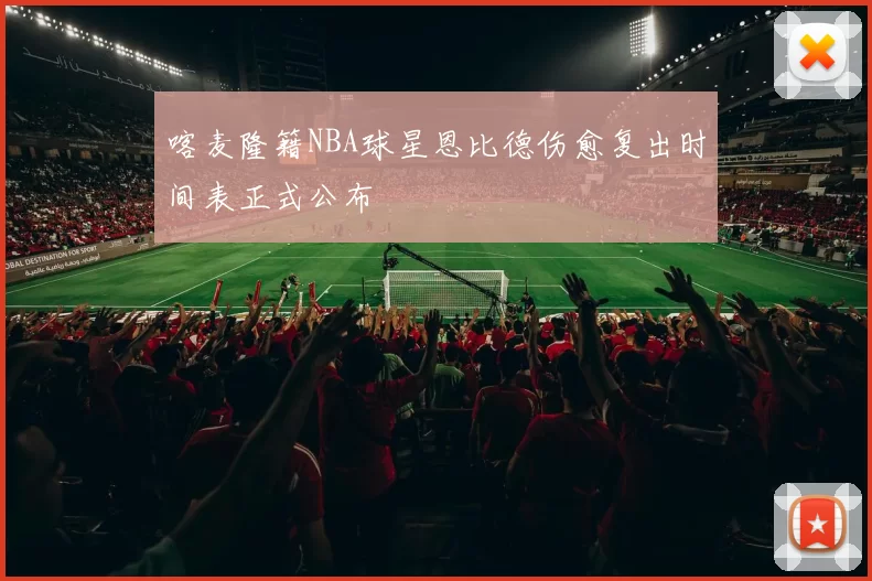 喀麦隆籍NBA球星恩比德伤愈复出时间表正式公布