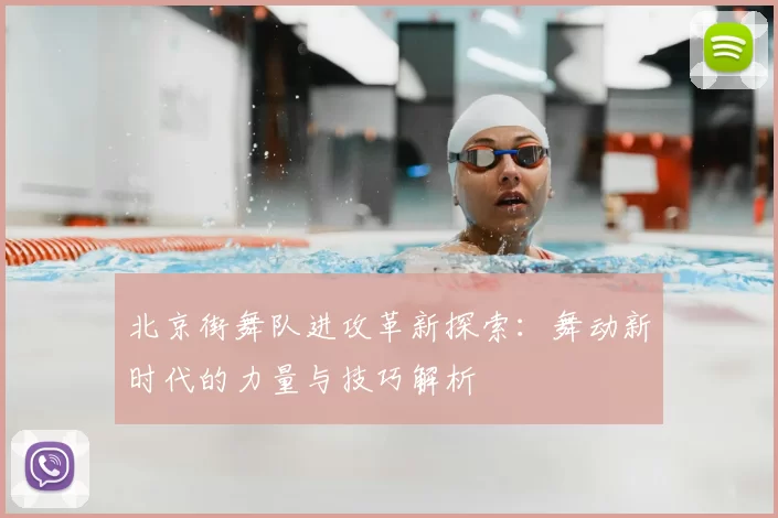 北京街舞队进攻革新探索:舞动新时代的力量与技巧解析