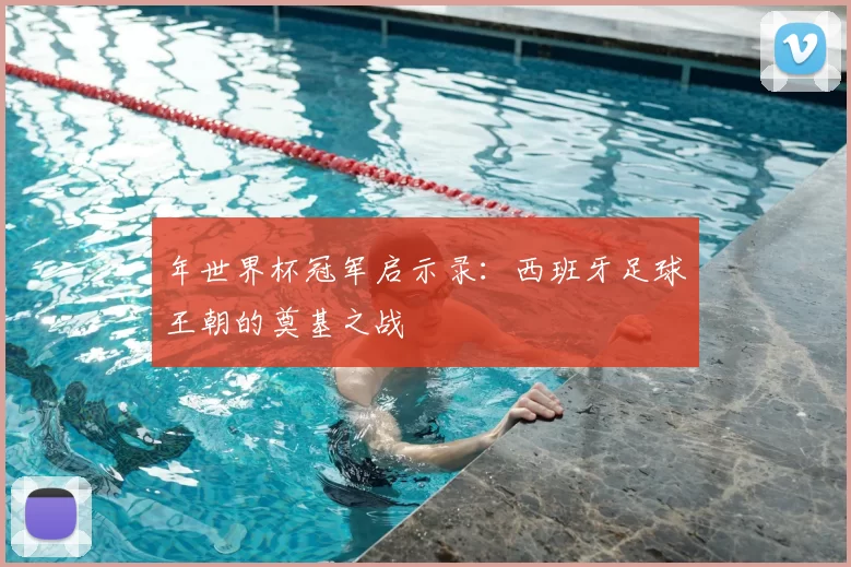 年世界杯冠军启示录：西班牙足球王朝的奠基之战