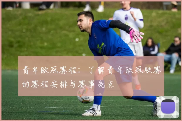 青年欧冠赛程：了解青年欧冠联赛的赛程安排与赛事亮点