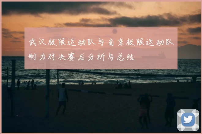 武汉极限运动队与南京极限运动队耐力对决赛后分析与总结
