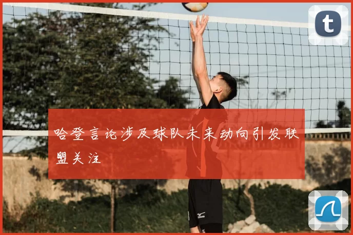 哈登言论涉及球队未来动向引发联盟关注