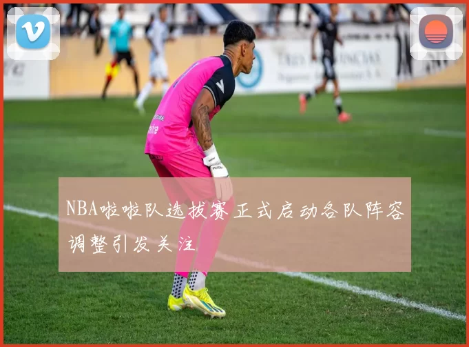 NBA啦啦队选拔赛正式启动各队阵容调整引发关注