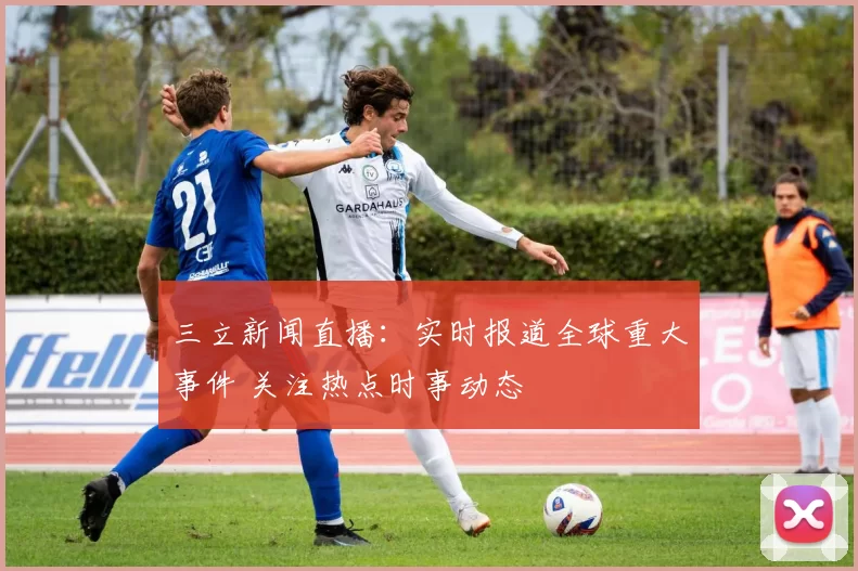 三立新闻直播：实时报道全球重大事件 关注热点时事动态