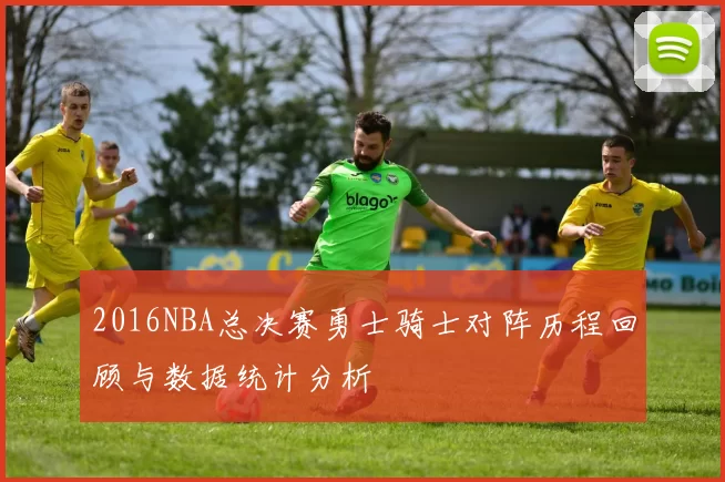 2016NBA总决赛勇士骑士对阵历程回顾与数据统计分析